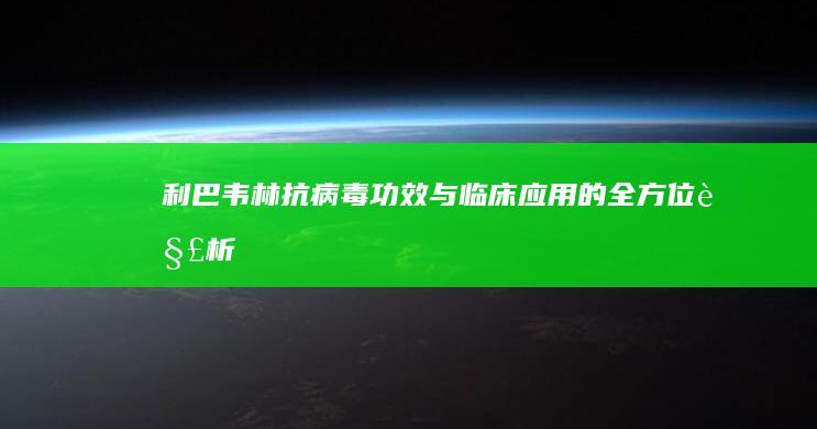 利巴韦林：抗病毒功效与临床应用的全方位解析