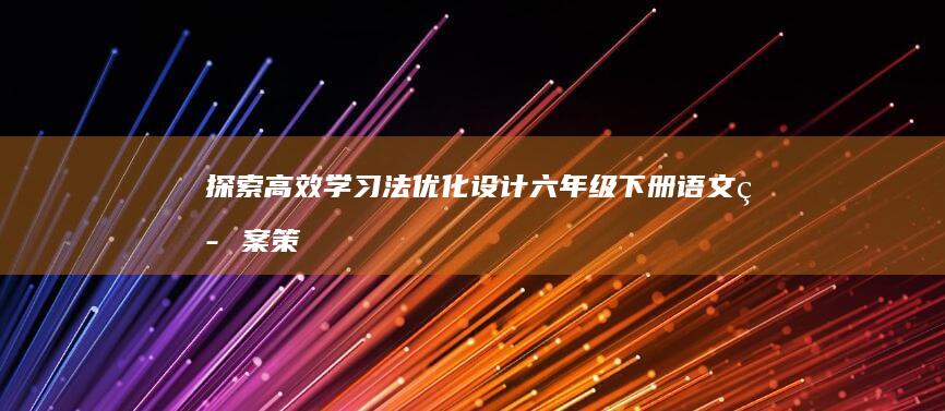 探索高效学习法：优化设计六年级下册语文答案策略