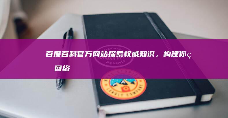 百度百科官方网站：探索权威知识，构建你的网络百科全书